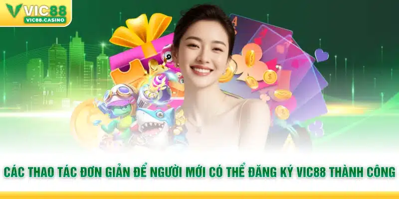Các thao tác đơn giản để người mới có thể đăng ký Vic88 thành công